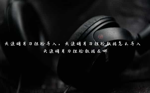 天涯明月刀捏脸导入,天涯明月刀捏脸数据怎么导入 天涯明月刀捏脸数据在哪 天涯明月刀捏脸导入,天涯明月刀捏脸数据怎么导入 天涯明月刀捏脸数据在哪