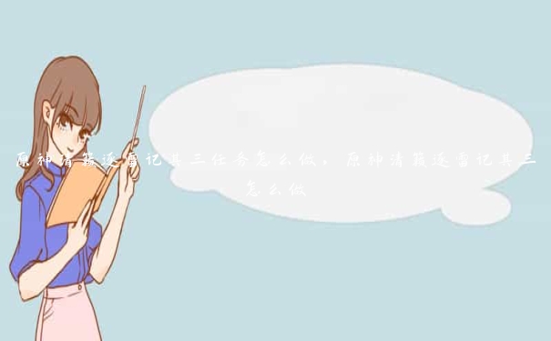 原神清籁逐雷记其三任务怎么做,原神清籁逐雷记其三怎么做 原神清籁逐雷记其三任务怎么做,原神清籁逐雷记其三怎么做