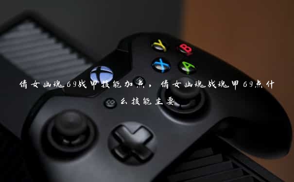 倩女幽魂69战甲技能加点,倩女幽魂战魂甲69点什么技能主要 倩女幽魂69战甲技能加点,倩女幽魂战魂甲69点什么技能主要