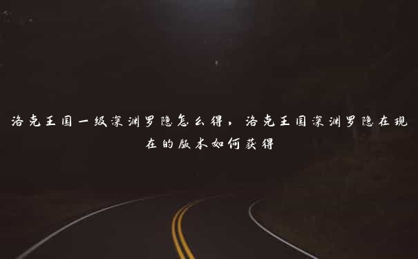 洛克王国一级深渊罗隐怎么得，洛克王国深渊罗隐在现在的版本如何获得