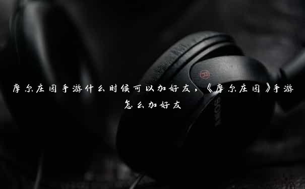 摩尔庄园手游什么时候可以加好友,《摩尔庄园》手游怎么加好友 摩尔庄园手游什么时候可以加好友,《摩尔庄园》手游怎么加好友