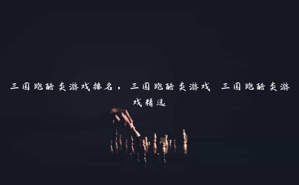 三国跑酷类游戏排名,三国跑酷类游戏 三国跑酷类游戏精选 三国跑酷类游戏排名,三国跑酷类游戏 三国跑酷类游戏精选