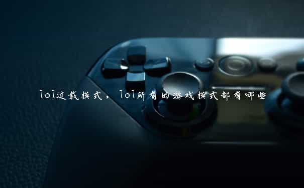 lol过载模式,lol所有的游戏模式都有哪些 lol过载模式,lol所有的游戏模式都有哪些