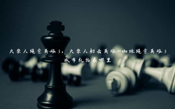 火柴人绳索英雄3,火柴人射击英雄-蜘蛛绳索英雄3成市礼物在哪里 火柴人绳索英雄3,火柴人射击英雄-蜘蛛绳索英雄3成市礼物在哪里