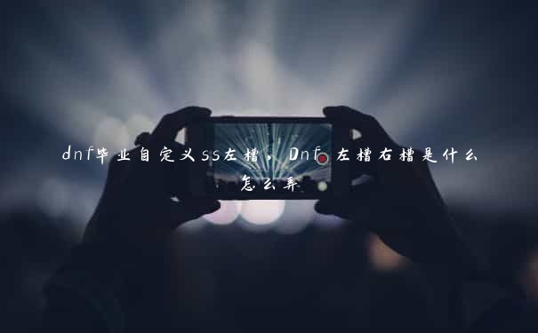 dnf毕业自定义ss左槽,Dnf 左槽右槽是什么怎么弄 dnf毕业自定义ss左槽,Dnf 左槽右槽是什么怎么弄