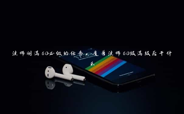 法师刚满60必做的任务，魔兽法师60级满级后干什么