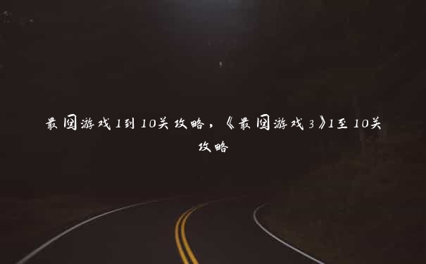 最囧游戏1到10关攻略,《最囧游戏3》1至10关攻略 最囧游戏1到10关攻略,《最囧游戏3》1至10关攻略