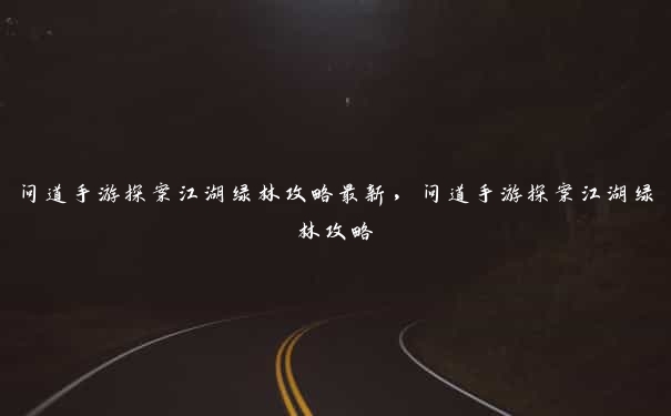 问道手游探案江湖绿林攻略最新,问道手游探案江湖绿林攻略 问道手游探案江湖绿林攻略最新,问道手游探案江湖绿林攻略