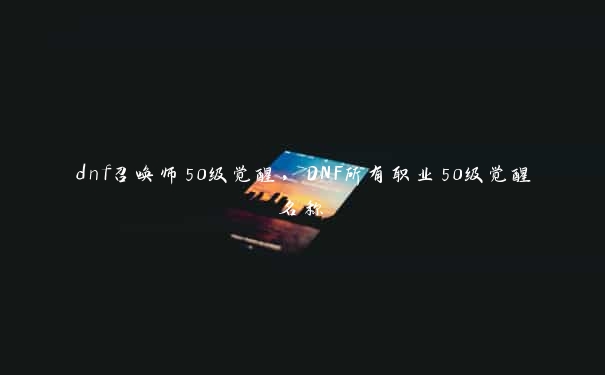 dnf召唤师50级觉醒,DNF所有职业50级觉醒名称 dnf召唤师50级觉醒,DNF所有职业50级觉醒名称