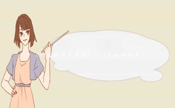 dnf召唤师花点吗,dnf召唤师加点 dnf召唤师花点吗,dnf召唤师加点