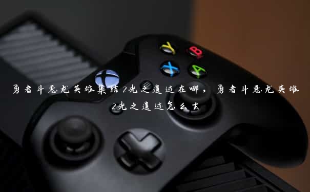 勇者斗恶龙英雄集结2光之遗迹在哪,勇者斗恶龙英雄2光之遗迹怎么去 勇者斗恶龙英雄集结2光之遗迹在哪,勇者斗恶龙英雄2光之遗迹怎么去