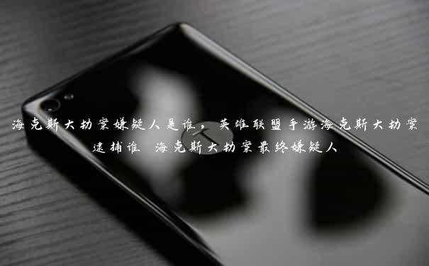 海克斯大劫案嫌疑人是谁,英雄联盟手游海克斯大劫案逮捕谁 海克斯大劫案最终嫌疑人 海克斯大劫案嫌疑人是谁,英雄联盟手游海克斯大劫案逮捕谁 海克斯大劫案最终嫌疑人