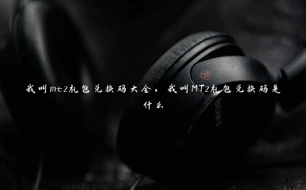 我叫mt2礼包兑换码大全,我叫MT2礼包兑换码是什么 我叫mt2礼包兑换码大全,我叫MT2礼包兑换码是什么
