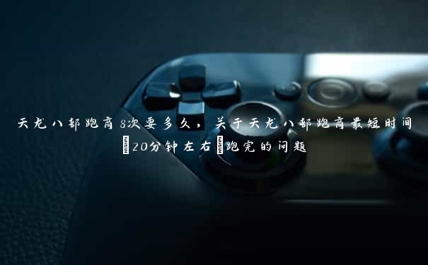 天龙八部跑商8次要多久,关于天龙八部跑商最短时间(20分钟左右)跑完的问题 天龙八部跑商8次要多久,关于天龙八部跑商最短时间(20分钟左右)跑完的问题