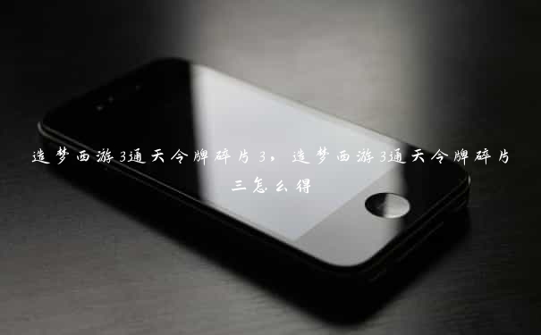 造梦西游3通天令牌碎片3,造梦西游3通天令牌碎片三怎么得 造梦西游3通天令牌碎片3,造梦西游3通天令牌碎片三怎么得
