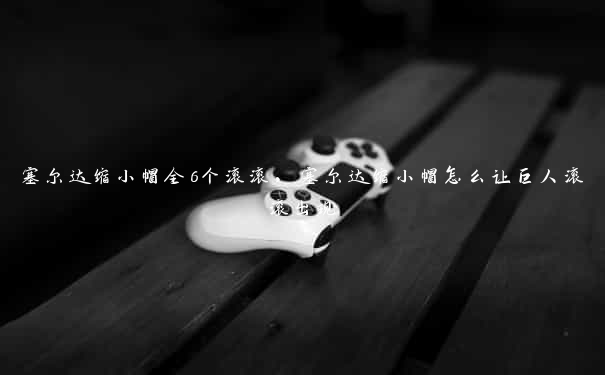 塞尔达缩小帽全6个滚滚,塞尔达缩小帽怎么让巨人滚滚出现 塞尔达缩小帽全6个滚滚,塞尔达缩小帽怎么让巨人滚滚出现