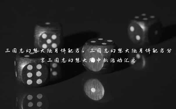 三国志幻想大陆月饼配方,三国志幻想大陆月饼配方分享三国志幻想大陆中秋活动汇总 三国志幻想大陆月饼配方,三国志幻想大陆月饼配方分享三国志幻想大陆中秋活动汇总