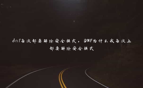 dnf每次都要解除安全模式,DNF为什么我每次上都要解除安全模式 dnf每次都要解除安全模式,DNF为什么我每次上都要解除安全模式