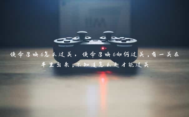 使命召唤6怎么过关,使命召唤6如何过关,有一关在车里出来,不知道怎么走才能过关 使命召唤6怎么过关,使命召唤6如何过关,有一关在车里出来,不知道怎么走才能过关