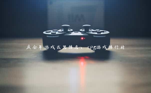 庆余年游戏武器排名,rpg游戏排行榜 庆余年游戏武器排名,rpg游戏排行榜