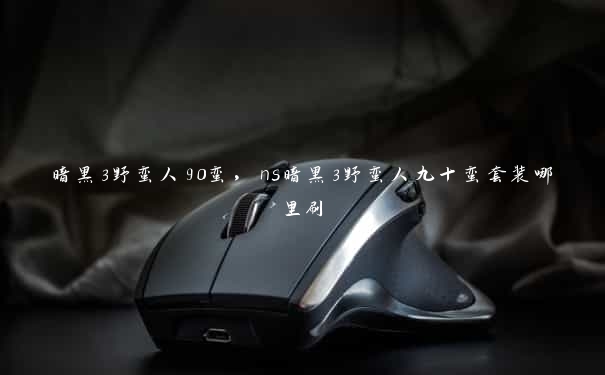 暗黑3野蛮人90蛮,ns暗黑3野蛮人九十蛮套装哪里刷 暗黑3野蛮人90蛮,ns暗黑3野蛮人九十蛮套装哪里刷