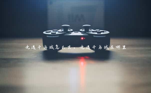 光遇千鸟城怎么去,光遇千鸟城在哪里 光遇千鸟城怎么去,光遇千鸟城在哪里