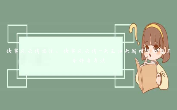 侠客风云传指法,侠客风云传-天王归来新增武功学习条件与方法 侠客风云传指法,侠客风云传-天王归来新增武功学习条件与方法