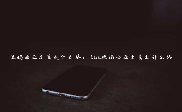 德玛西亚之翼走什么路,LOL德玛西亚之翼打什么路 德玛西亚之翼走什么路,LOL德玛西亚之翼打什么路