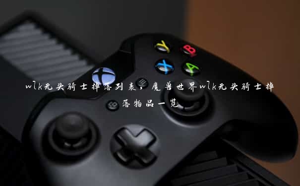 wlk无头骑士掉落列表,魔兽世界wlk无头骑士掉落物品一览 wlk无头骑士掉落列表,魔兽世界wlk无头骑士掉落物品一览