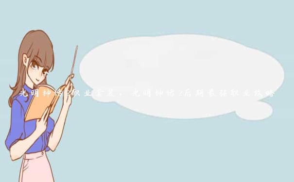 光明神话2职业套装,光明神话2后期最强职业攻略 光明神话2职业套装,光明神话2后期最强职业攻略