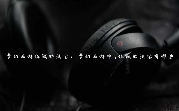 梦幻西游值钱的法宝，梦幻西游中,值钱的法宝有哪些