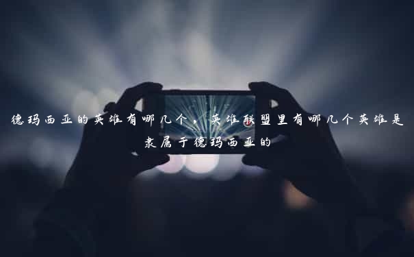 德玛西亚的英雄有哪几个,英雄联盟里有哪几个英雄是隶属于德玛西亚的 德玛西亚的英雄有哪几个,英雄联盟里有哪几个英雄是隶属于德玛西亚的