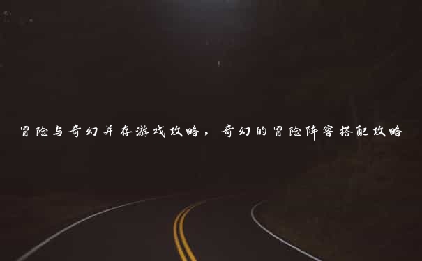 冒险与奇幻并存游戏攻略,奇幻的冒险阵容搭配攻略 冒险与奇幻并存游戏攻略,奇幻的冒险阵容搭配攻略