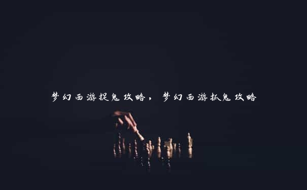 梦幻西游捉鬼攻略,梦幻西游抓鬼攻略 梦幻西游捉鬼攻略,梦幻西游抓鬼攻略