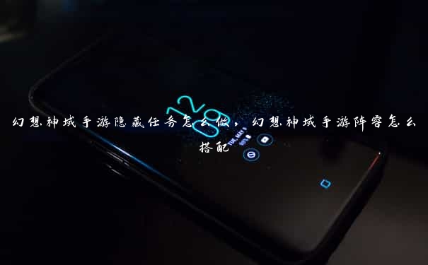 幻想神域手游隐藏任务怎么做,幻想神域手游阵容怎么搭配 幻想神域手游隐藏任务怎么做,幻想神域手游阵容怎么搭配