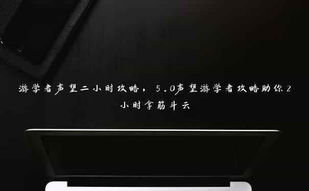 游学者声望二小时攻略,5.0声望游学者攻略助你2小时拿筋斗云 游学者声望二小时攻略,5.0声望游学者攻略助你2小时拿筋斗云