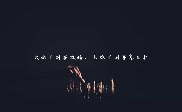 火炮兰刺客攻略,火炮兰刺客怎么打 火炮兰刺客攻略,火炮兰刺客怎么打