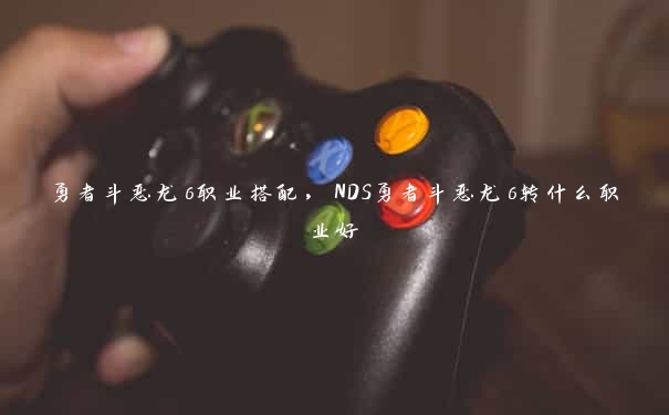 勇者斗恶龙6职业搭配,NDS勇者斗恶龙6转什么职业好 勇者斗恶龙6职业搭配,NDS勇者斗恶龙6转什么职业好