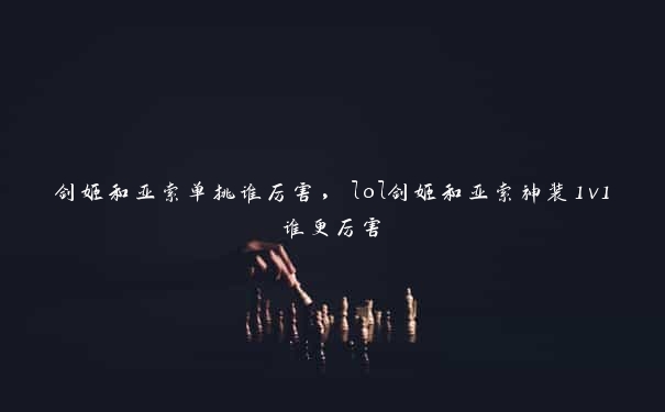 剑姬和亚索单挑谁厉害，lol剑姬和亚索神装1v1谁更厉害