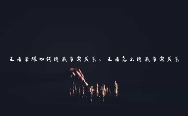 王者荣耀如何隐藏亲密关系,王者怎么隐藏亲密关系 王者荣耀如何隐藏亲密关系,王者怎么隐藏亲密关系