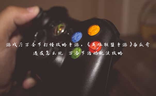 游戏厅万圣节打怪攻略手游,《英雄联盟手游》南瓜奇遇夜怎么玩 万圣节活动玩法攻略 游戏厅万圣节打怪攻略手游,《英雄联盟手游》南瓜奇遇夜怎么玩 万圣节活动玩法攻略