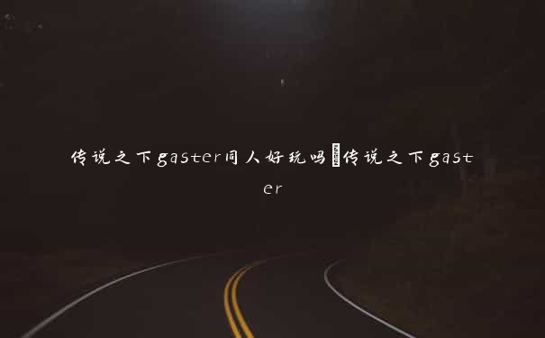 传说之下gaster同人好玩吗_传说之下gaster 传说之下gaster同人好玩吗_传说之下gaster