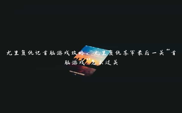 尤里复仇记首脑游戏攻略,尤里复仇苏军最后一关“首脑游戏”怎么过关 尤里复仇记首脑游戏攻略,尤里复仇苏军最后一关“首脑游戏”怎么过关