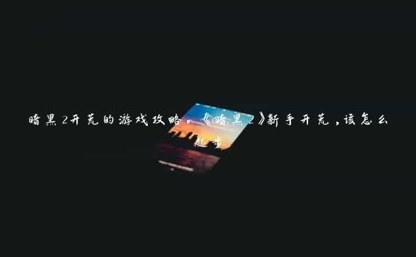 暗黑2开荒的游戏攻略,《暗黑2》新手开荒,该怎么起步 暗黑2开荒的游戏攻略,《暗黑2》新手开荒,该怎么起步