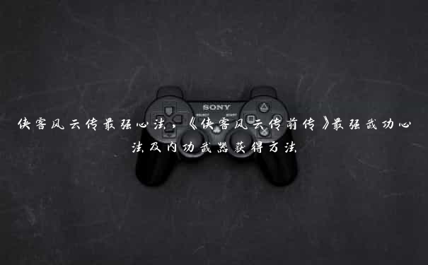 侠客风云传最强心法，《侠客风云传前传》最强武功心法及内功武器获得方法