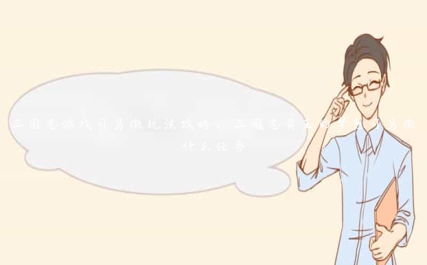 三国志游戏司马徽玩法攻略,三国志霸王的梦想司马徽什么任务 三国志游戏司马徽玩法攻略,三国志霸王的梦想司马徽什么任务