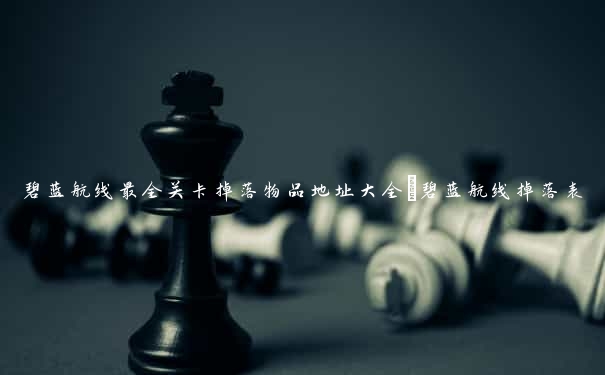 碧蓝航线最全关卡掉落物品地址大全_碧蓝航线掉落表