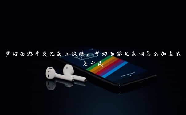 梦幻西游平民无底洞攻略,梦幻西游无底洞怎么加点我是平民 梦幻西游平民无底洞攻略,梦幻西游无底洞怎么加点我是平民