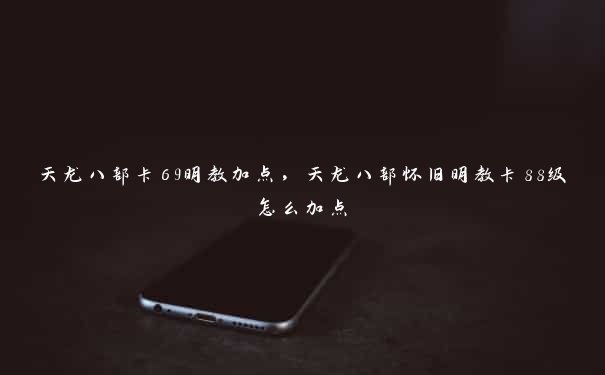 天龙八部卡69明教加点,天龙八部怀旧明教卡88级怎么加点 天龙八部卡69明教加点,天龙八部怀旧明教卡88级怎么加点
