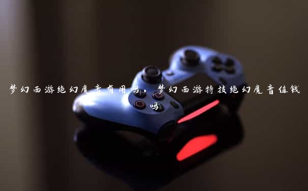 梦幻西游绝幻魔音有用吗,梦幻西游特技绝幻魔音值钱吗 梦幻西游绝幻魔音有用吗,梦幻西游特技绝幻魔音值钱吗